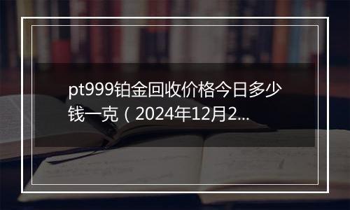 pt999铂金回收价格今日多少钱一克（2024年12月23日）
