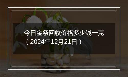 今日金条回收价格多少钱一克(2024年12月21日)