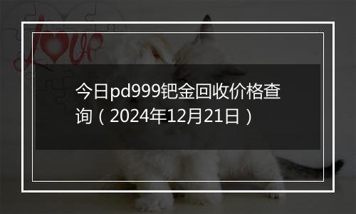 今日pd999钯金回收价格查询(2024年12月21日)