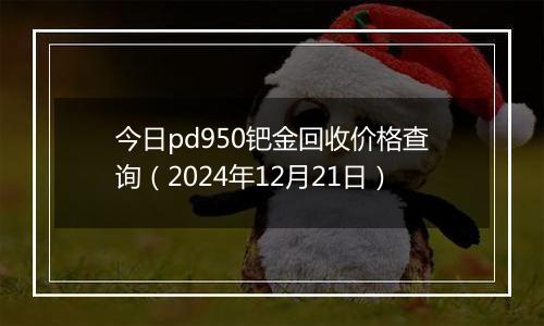 今日pd950钯金回收价格查询(2024年12月21日)