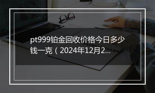 pt999铂金回收价格今日多少钱一克（2024年12月20日）