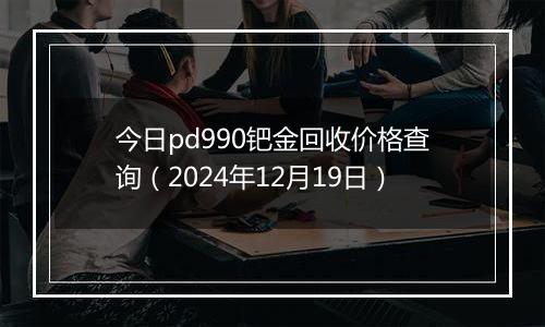 今日pd990钯金回收价格查询(2024年12月19日)