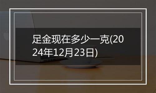 足金现在多少一克(2024年12月23日)