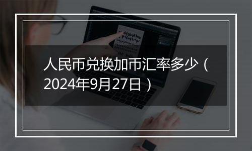 人民币兑换加币汇率多少(2024年9月27日)