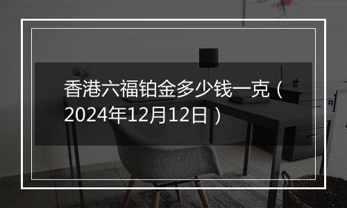 香港六福铂金多少钱一克(2024年12月12日)