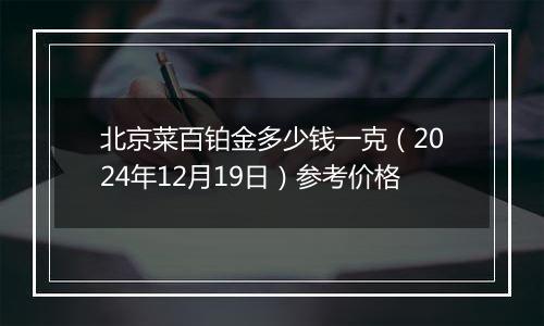 北京菜百铂金多少钱一克（2024年12月19日）参考价格