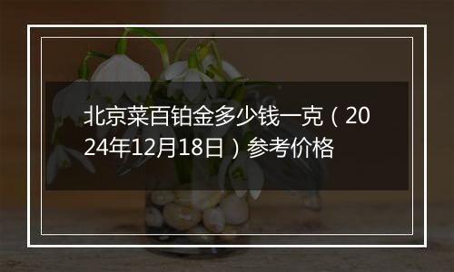 北京菜百铂金多少钱一克（2024年12月18日）参考价格