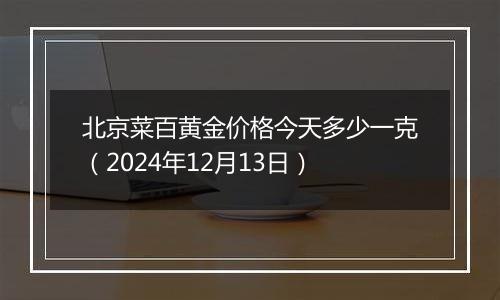 北京菜百黄金价格今天多少一克(2024年12月13日)