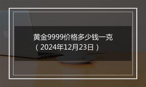 黄金9999价格多少钱一克(2024年12月23日)
