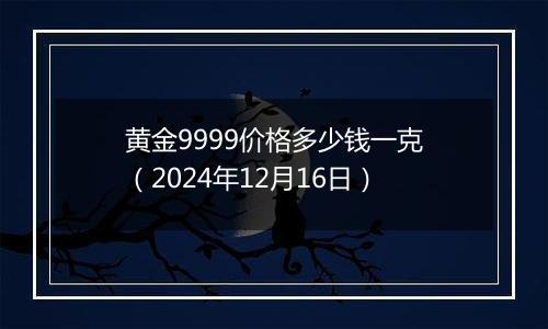 黄金9999价格多少钱一克(2024年12月16日)