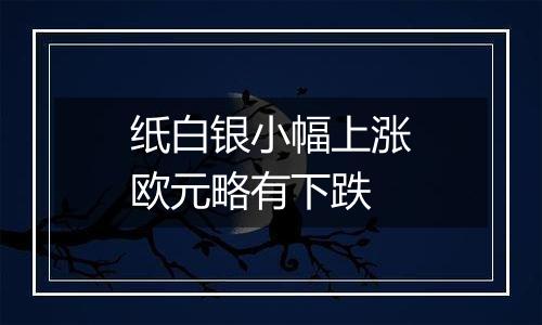 纸白银小幅上涨欧元略有下跌