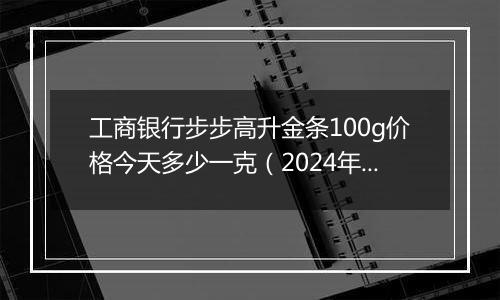 工商银行步步高升金条100g价格今天多少一克(2024年12月27日)