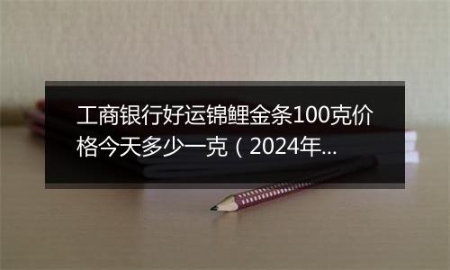 工商银行好运锦鲤金条100克价格今天多少一克(2024年12月27日)