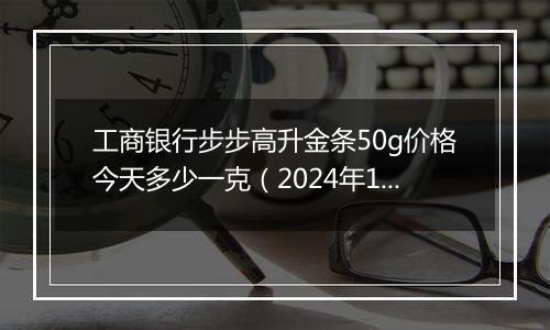 工商银行步步高升金条50g价格今天多少一克(2024年12月27日)