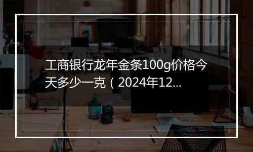 工商银行龙年金条100g价格今天多少一克(2024年12月27日)