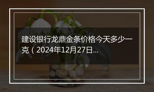 建设银行龙鼎金条价格今天多少一克(2024年12月27日)