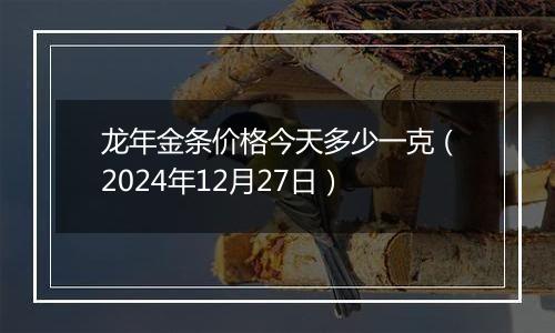 龙年金条价格今天多少一克(2024年12月27日)