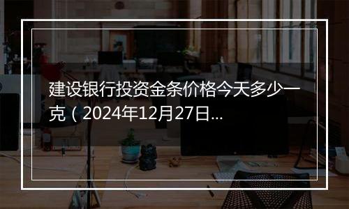建设银行投资金条价格今天多少一克(2024年12月27日)