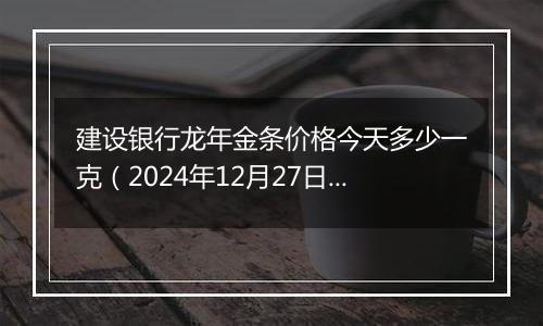建设银行龙年金条价格今天多少一克(2024年12月27日)