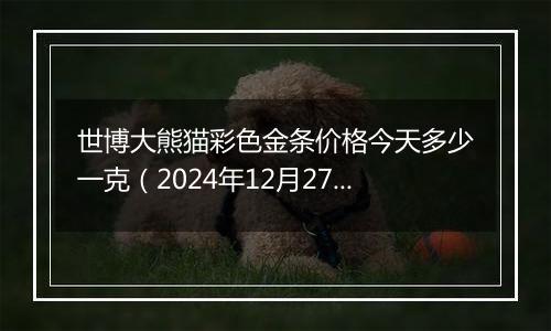 世博大熊猫彩色金条价格今天多少一克(2024年12月27日)