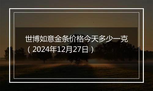 世博如意金条价格今天多少一克(2024年12月27日)