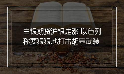白银期货沪银走涨 以色列称要狠狠地打击胡塞武装