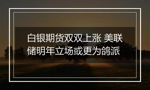 白银期货双双上涨 美联储明年立场或更为鸽派