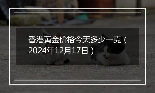 香港黄金价格今天多少一克(2024年12月17日)