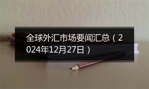 全球外汇市场要闻汇总(2024年12月27日)