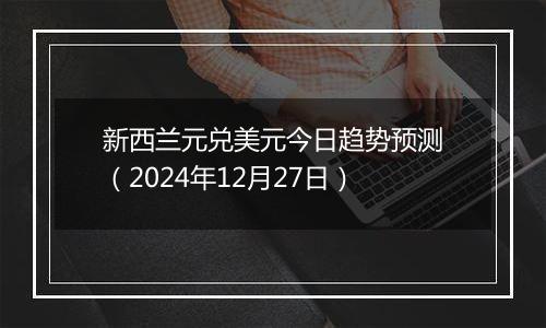 新西兰元兑美元今日趋势预测(2024年12月27日)