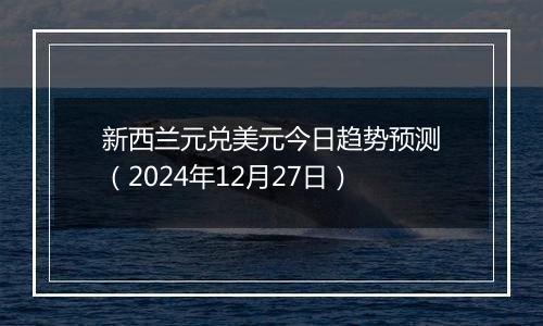 新西兰元兑美元今日趋势预测(2024年12月27日)