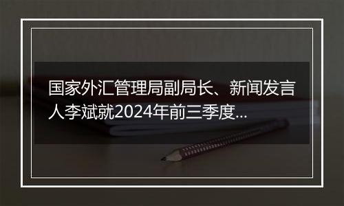 国家外汇管理局副局长、新闻发言人李斌就2024年前三季度国际收支和9月末国际投资头寸状况答记者问