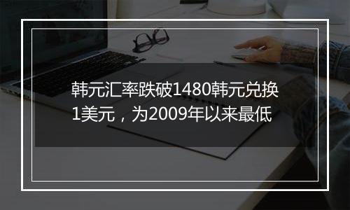 韩元汇率跌破1480韩元兑换1美元,为2009年以来最低