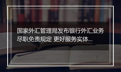 国家外汇管理局发布银行外汇业务尽职免责规定 更好服务实体经济高质量发展