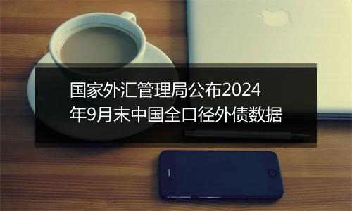 国家外汇管理局公布2024年9月末中国全口径外债数据