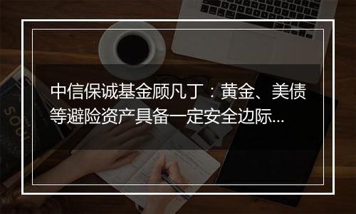 中信保诚基金顾凡丁:黄金、美债等避险资产具备一定安全边际,大宗商品则或具备看涨期权价值