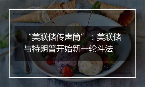 “美联储传声筒”:美联储与特朗普开始新一轮斗法