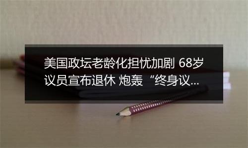 美国政坛老龄化担忧加剧 68岁议员宣布退休 炮轰“终身议员”