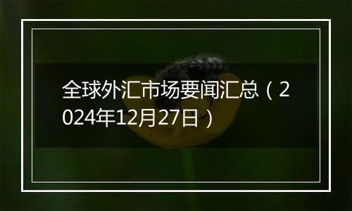 全球外汇市场要闻汇总(2024年12月27日)