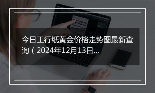 今日工行纸黄金价格走势图最新查询(2024年12月13日)