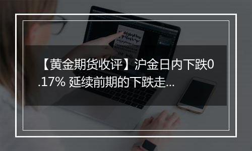 【黄金期货收评】沪金日内下跌0.17% 延续前期的下跌走势