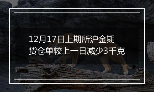 12月17日上期所沪金期货仓单较上一日减少3千克