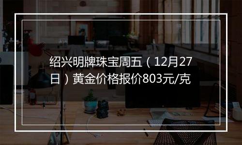 绍兴明牌珠宝周五(12月27日)黄金价格报价803元/克