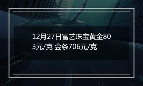 12月27日富艺珠宝黄金803元/克 金条706元/克