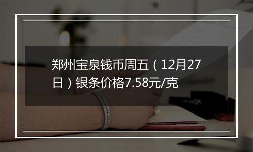 郑州宝泉钱币周五(12月27日)银条价格7.58元/克