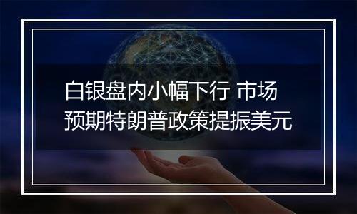 白银盘内小幅下行 市场预期特朗普政策提振美元