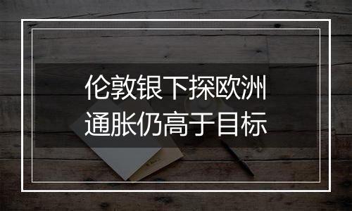 伦敦银下探欧洲通胀仍高于目标