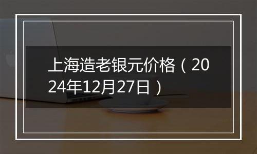 上海造老银元价格(2024年12月27日)