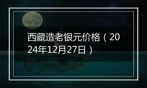 西藏造老银元价格（2024年12月27日）