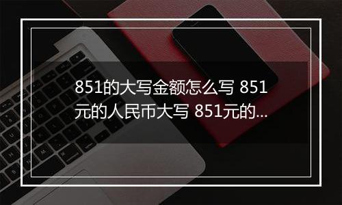 851的大写金额怎么写 851元的人民币大写 851元的数字大写